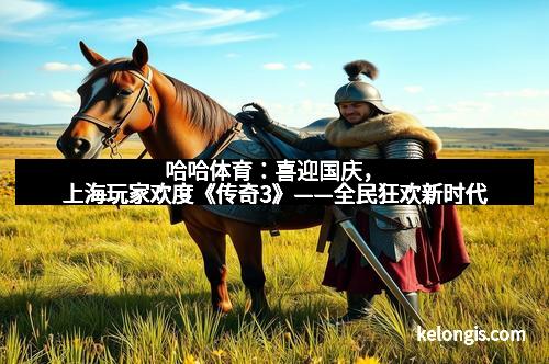 哈哈体育：喜迎国庆，上海玩家欢度《传奇3》——全民狂欢新时代